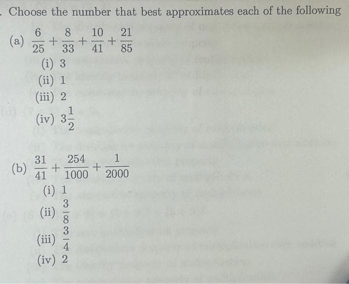 . Choose the number that best approximates each of the following
6 8 10
21
+ + +
25 33 41
85
(i) 3
(ii) 1
(iii) 2
(b)
1
(iv) 3-
2
31 254
+
41 1000
(i) 1
(ii)
38|44| co
(iii)
(iv) 2
+
1
2000