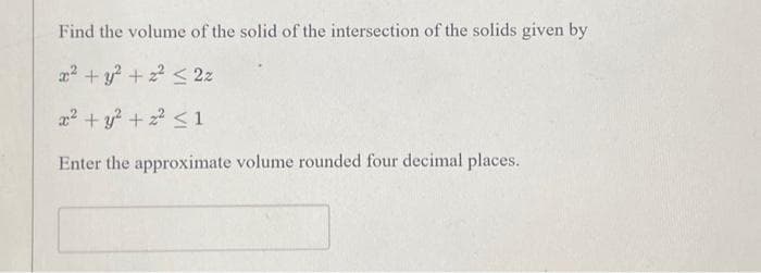 Find the volume of the solid of the intersection of the solids given by
x² + y² + 2² ≤ 2z
x² + y² + 2² ≤ 1
Enter the approximate volume rounded four decimal places.