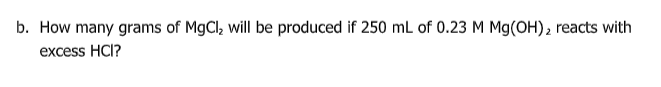 b. How many grams of MgCl, will be produced if 250 mL of 0.23 M Mg(OH), reacts with
excess HCI?
