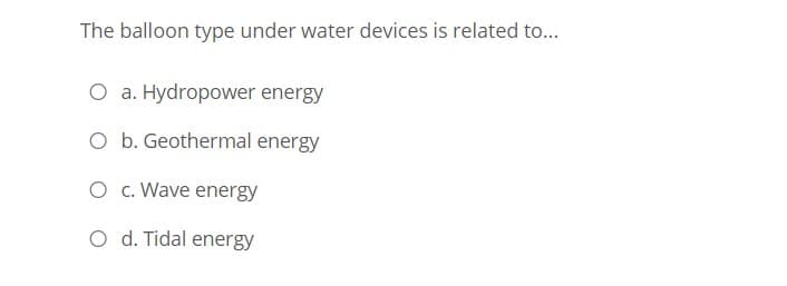 The balloon type under water devices is related to...
O a. Hydropower energy
O b. Geothermal energy
O c. Wave energy
O d. Tidal energy
