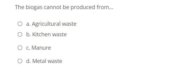 The biogas cannot be produced from...
O a. Agricultural waste
O b. Kitchen waste
O c. Manure
O d. Metal waste
