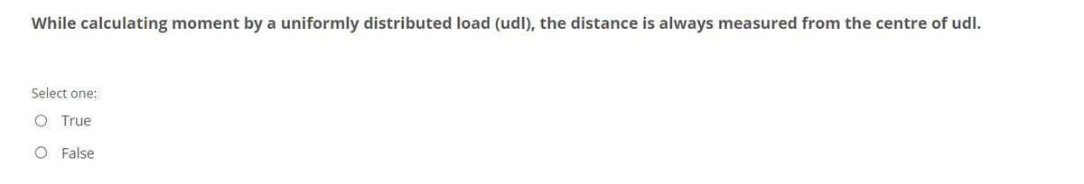 While calculating moment by a uniformly distributed load (udl), the distance is always measured from the centre of udl.
Select one:
True
O False
