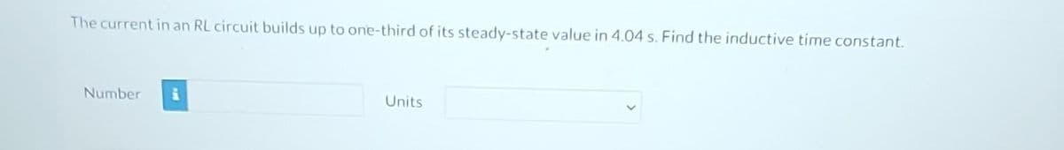 The current in an RL circuit builds up to one-third of its steady-state value in 4.04 s. Find the inductive time constant.
Number i
Units