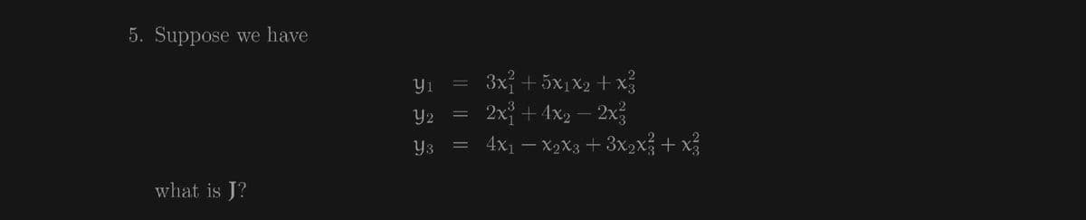 5. Suppose we have
3x +5x1X2 + x
2x + 4x2 – 2x
= 4x1 – X2X3+ 3x2x + x
Y1
Y2
Y3
what is J?
