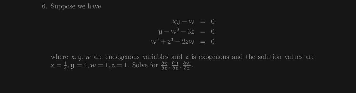 6. Suppose we have
ху — w
y – w* – 3z
w³ + z³ – 2zw
whcre x, y, w arc endogenous variables and z is cxogenous and the sSolution valucs arc
X = 1, y = 4, w = 1, z = 1. Solve for x ay dw
az az az'
||||
||
