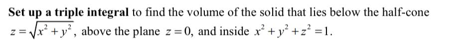 Set up a triple integral to find the volume of the solid that lies below the half-cone
:= Vx? +y°, above the plane z = 0, and inside x² + y° +z² =1.
