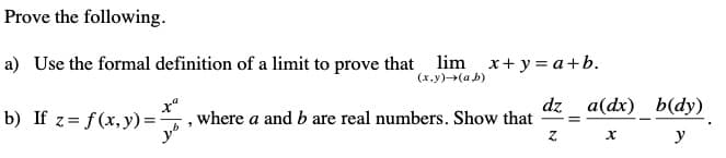 Prove the following.
a) Use the formal definition of a limit to prove that lim x+ y = a+b.
(x,y)(a b)
b) If z= f(x, y) =-
x"
where a and b are real numbers. Show that
dz a(dx) b(dy)
y
