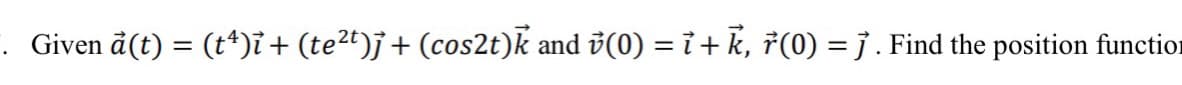 . Given å(t) = (t*)i + (te2t)j+ (cos2t)k and v(0) = i+ k, ř(0) = j . Find the position function
