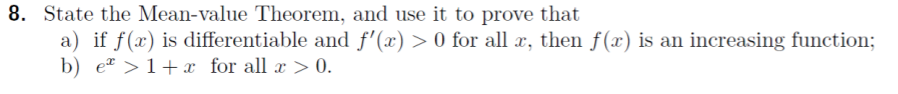 8. State the Mean-value Theorem, and use it to prove that
a) if f(x) is differentiable and f'(x) > 0 for all æ, then f(x) is an increasing function;
b) e² >1+ x for all x > 0.
