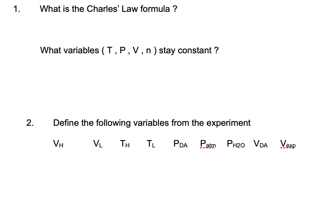 1.
What is the Charles' Law formula ?
What variables (T, P, V, n) stay constant ?
2.
Define the following variables from the experiment
VH
VL
TH
TL
PDA
Patm Pн20 VDA
Vexp
