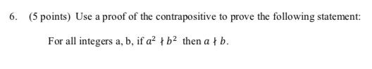 6. (5 points) Use a proof of the contrapositive to prove the following statement:
For all integers a, b, if a² † b² then a ł b.
