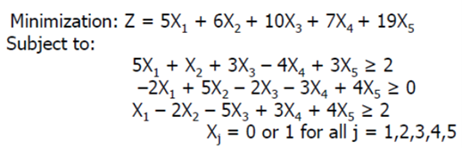 Minimization: Z = 5X, + 6X, + 10X3 + 7X4 + 19X5
Subject to:
5X, + X, + 3X3 – 4X4 + 3X5 2 2
-2X, + 5X, – 2X3 – 3X4 + 4X5 2 0
X1 – 2X2 – 5X3 + 3X4 + 4X5 2 2
X = 0 or 1 for all j = 1,2,3,4,5
