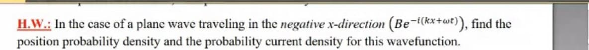 H.W.: In the case of a plane wave traveling in the negative x-direction (Be-i(kx+wt)), find the
position probability density and the probability current density for this wavefunction.
