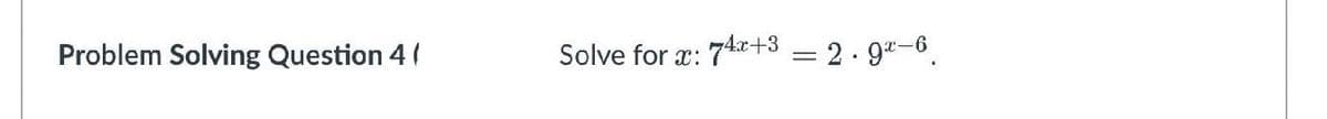 Problem Solving Question 4 (
Solve for x:
74x+3 = 2. g"-6.
