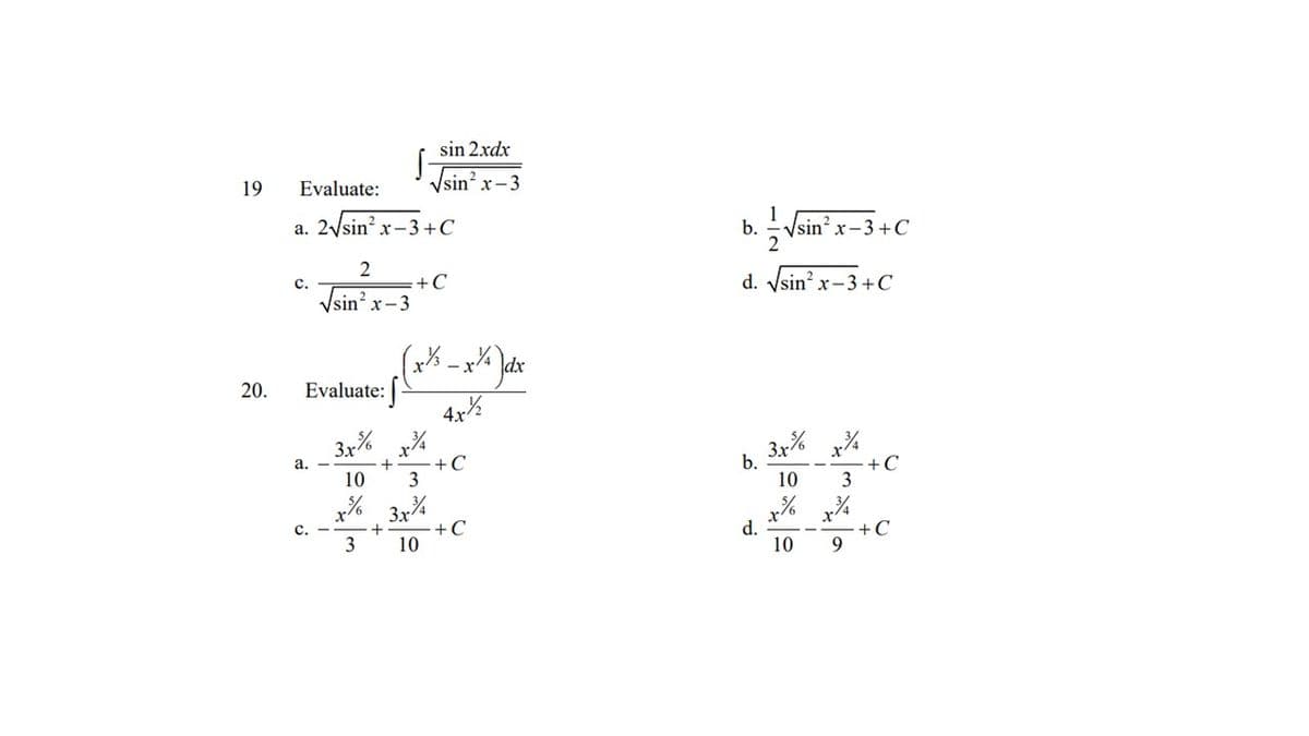 sin 2xdx
19
Evaluate:
Vsin? x-3
a. 2/sin? x-3 +C
b.
2
Ssin' x-
x-3+C
2
+C
Vsin? x-3
с.
d. Vsin? x-3+C
dx
-x
20.
Evaluate:
4x%
3x% x%
+C
3
3x% x%
+C
3
а. —
b.
10
10
3x%
+C
10
x%
с.
d.
10
3
+C
9
