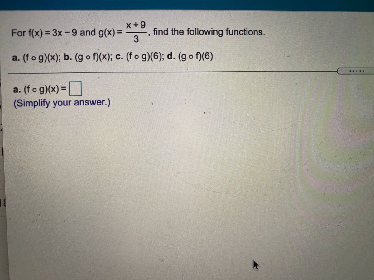 x+9
For f(x) = 3x-9 and g(x)
find the following functions.
%3D
a. (fo g)(x); b. (g o f)(x); c. (f o g)(6); d. (g o f)(6)
a. (f o g)(x) =|
(Simplify your answer.)
%3D
31
