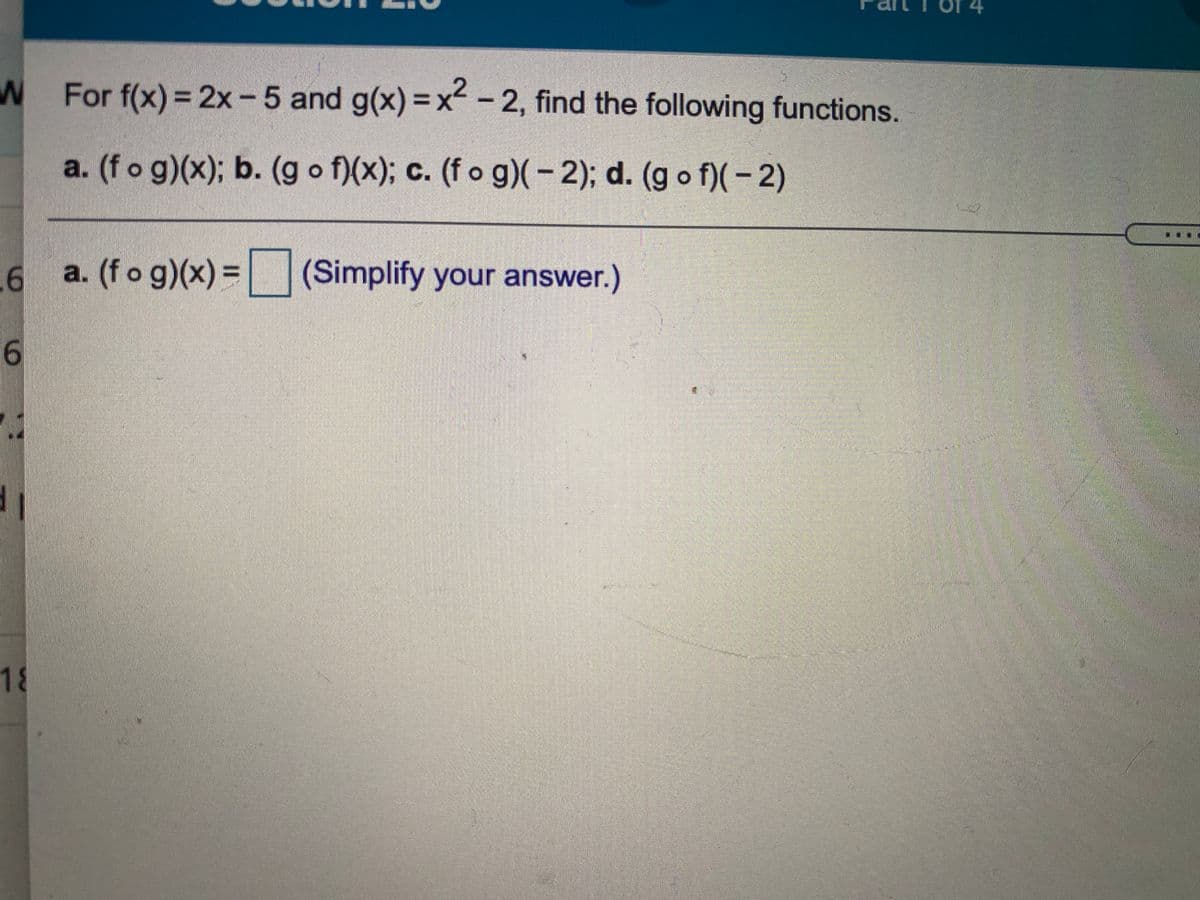 W For f(x) = 2x-5 and g(x) = x -2, find the following functions.
a. (f o g)(x); b. (g o f)(x); c. (f o g)(-2); d. (g o f)(- 2)
a. (f o g)(x) =
(Simplify your answer.)
9.
18
9.
