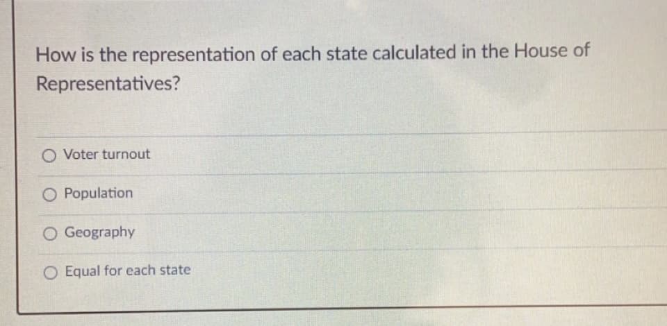 How is the representation of each state calculated in the House of
Representatives?
O Voter turnout
O Population
O Geography
O Equal for each state
