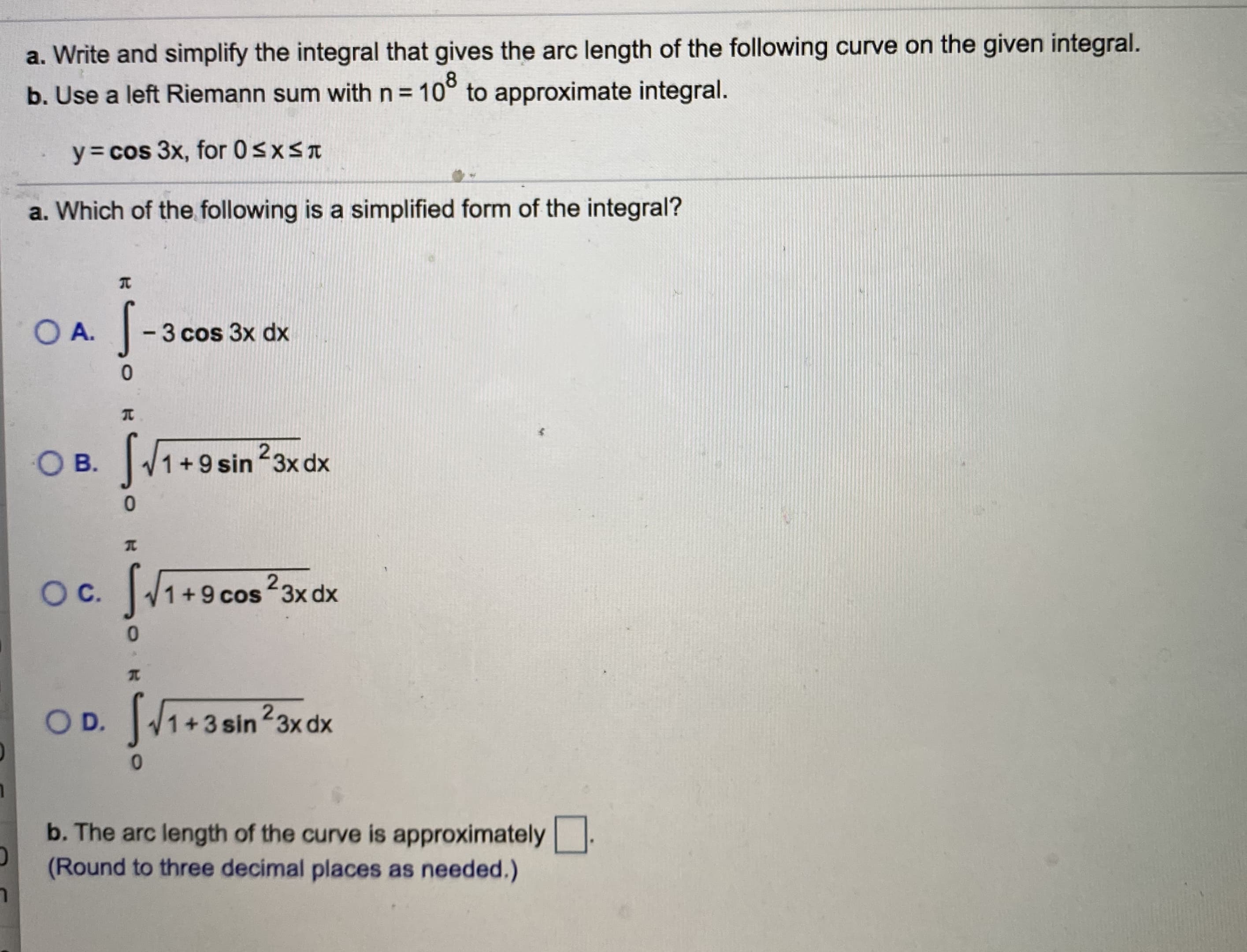 y= cos 3x, for 0sxsn
a. Which of the following is a simplified form of the integral?
元
OA.
-3 cos 3x dx
O B. 1+9 sin 23x dx
OC.
Oc. 1+9 cos23x dx
OD.
OD. 1+3 sin23x dx
