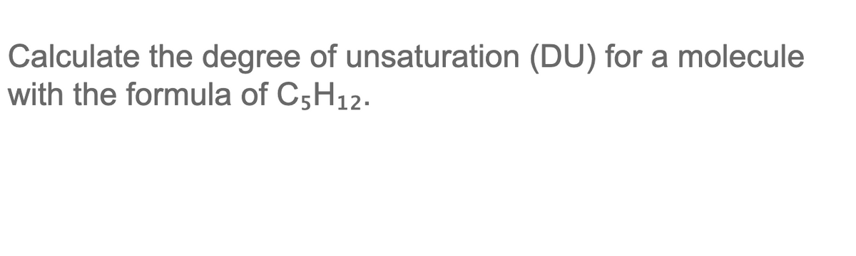 Calculate the degree of unsaturation (DU) for a molecule
with the formula of C5H12.
