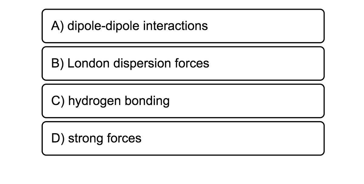 A) dipole-dipole interactions
B) London dispersion forces
C) hydrogen bonding
D) strong forces
