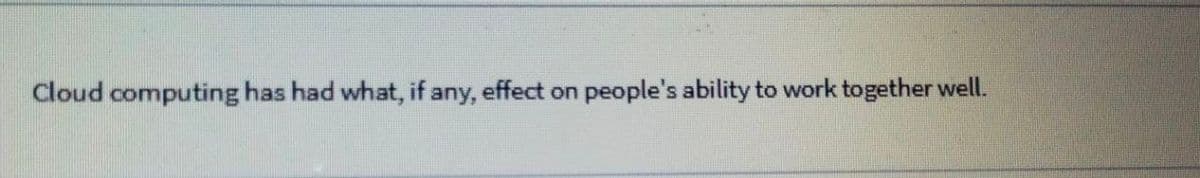 Cloud computing has had what, if any, effect on
people's ability to work together well.
