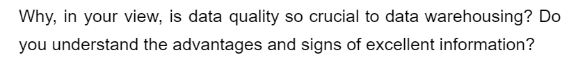 Why, in your view, is data quality so crucial to data warehousing? Do
you understand the advantages and signs of excellent information?