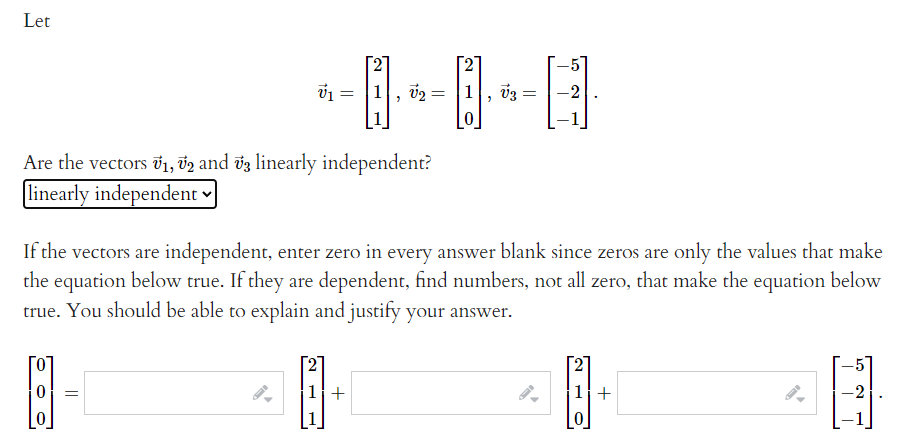 Let
1, v2
-2
%3D
0
Are the vectors v1, d2 and vz linearly independent?
linearly independent ♥
If the vectors are independent, enter zero in every answer blank since zeros are only the values that make
the equation below true. If they are dependent, find numbers, not all zero, that make the equation below
true. You should be able to explain and justify your answer.
1+
1+
[0
2)
