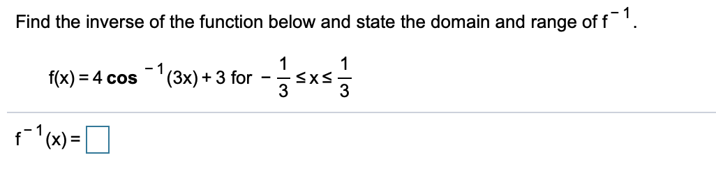 Find the inverse of the function below and state the domain and range of f.
1
1
- 1
f(x) 4 cos
(3x)3 for
3
3
f(x)=
