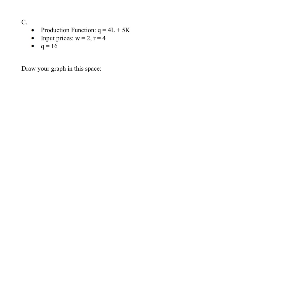 C.
●
●
●
Production Function: q = 4L+ 5K
Input prices: w=2, r=4
q=16
Draw your graph in this space: