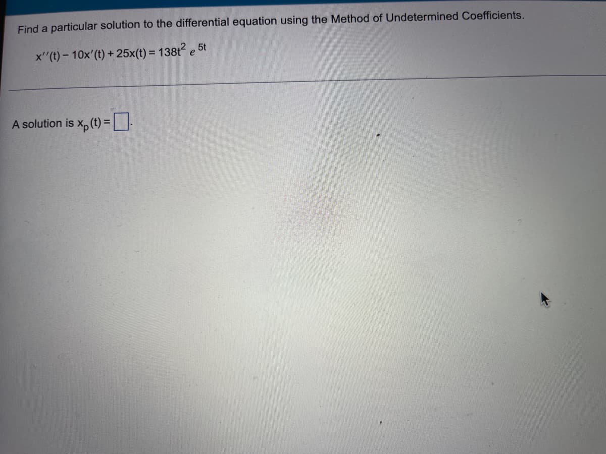 Find a particular solution to the differential equation using the Method of Undetermined Coefficients.
x''(t)- 10x' (t) + 25x(t) = 138t² e 5t
A solution is xp (t) = .