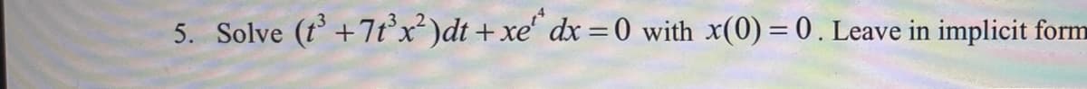 5. Solve (t³ +7t³x²)dt + xe dx =0 with x(0) = 0. Leave in implicit form