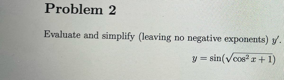 Problem 2
Evaluate and simplify (leaving
no
negative exponents) y'.
y = sin(√cos²x + 1)