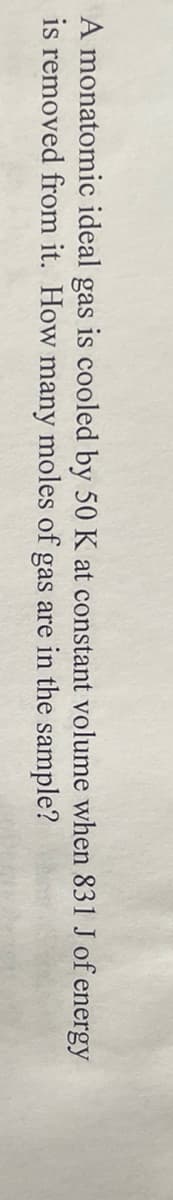 A monatomic ideal gas is cooled by 50 K at constant volume when 831 J of energy
is removed from it. How many moles of gas are in the sample?
