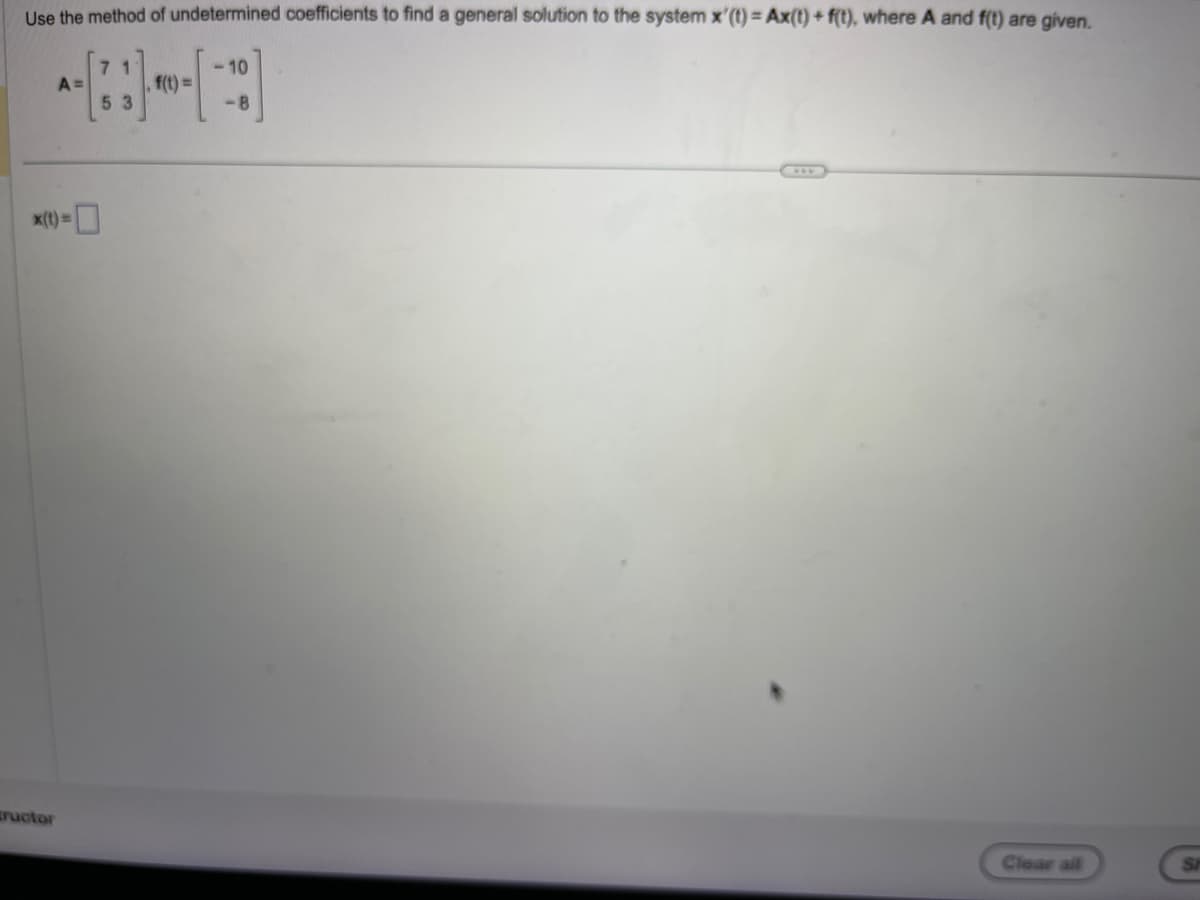 Use the method of undetermined coefficients to find a general solution to the system x'(t) = Ax(t) + f(t), where A and f(t) are given.
-10
-8
A=
x(t)=
ructor
53
f(t):
Clear all