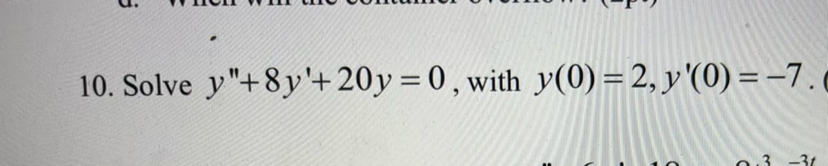 10. Solve y"+8y'+ 20y = 0, with y(0) = 2, y '(0) = -7.
0.3 -31