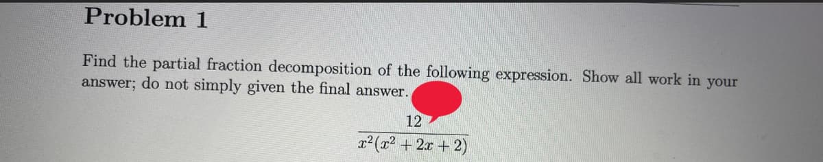 Problem 1
Find the partial fraction decomposition of the following expression. Show all work in your
answer; do not simply given the final answer.
12
x²(x² + 2x + 2)