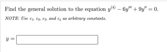 Find the general solution to the equation y(4) – 6y" + 9y" = 0.
NOTE: Use c1, c2, c3, and cz as arbitrary constants.
y =
