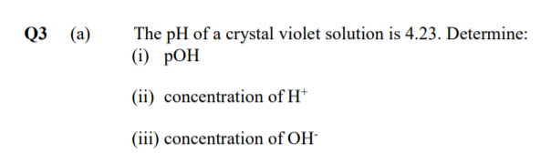 Q3 (а)
The pH of a crystal violet solution is 4.23. Determine:
(i) РОН
(ii) concentration of H†
(iii) concentration of OH-
