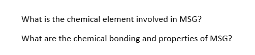 What is the chemical element involved in MSG?
What are the chemical bonding and properties of MSG?
