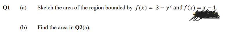 Q1
(a)
Sketch the area of the region bounded by f(x) = 3– y² and f (x)=x-1.
(b)
Find the area in Q2(a).
