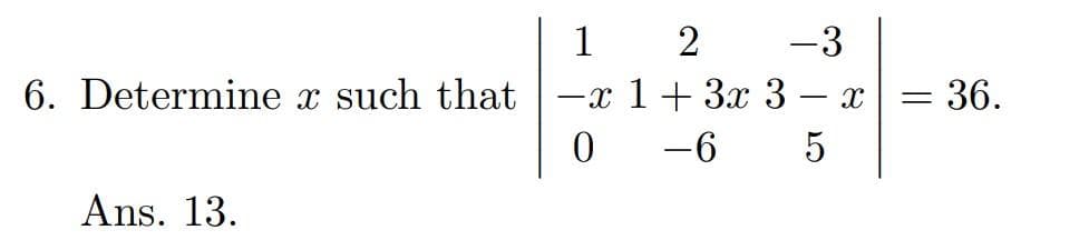 6. Determine x such that
Ans. 13.
-3
1 2
-x 1 + 3x 3
0 -6 5
-
Xx
=
36.