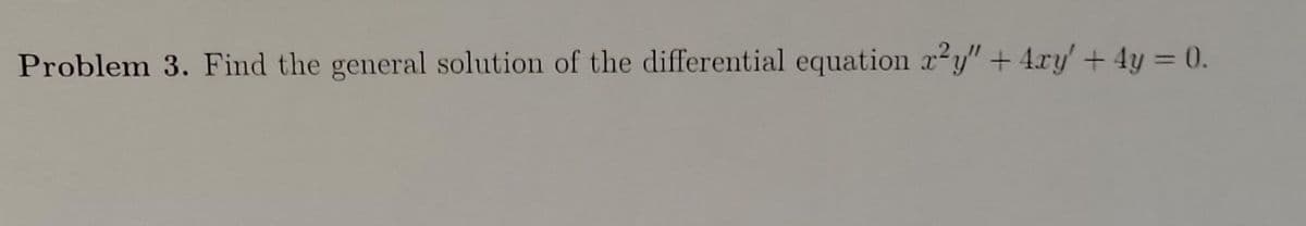 Problem 3. Find the general solution of the differential equation r²y" + 4xy' + 4y = 0.