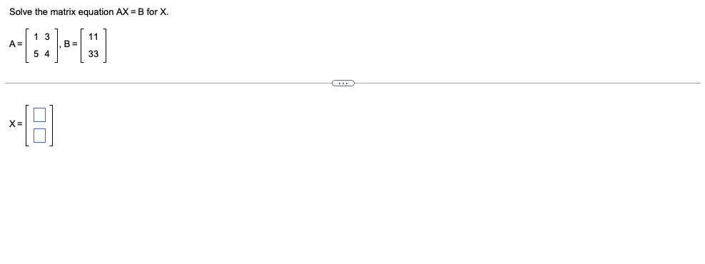 Solve the matrix equation AX = B for X.
1 3
11
,B =
A =
5 4
33
X=
