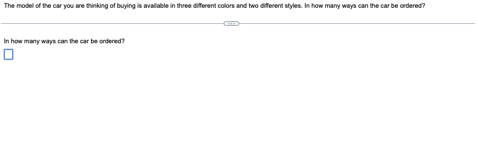 The model of the car you are thinking of buying is available in three different colors and two different styles. In how many ways can the car be ordered?
In how many ways can the car be ordered?
