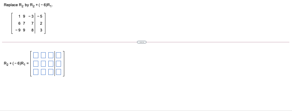 Replace R2 by R2 +(-6)R1.
19 -3 -5
67
7
-9 9
8
3
R2 +(- 6)R, =
|| || |
OOD
