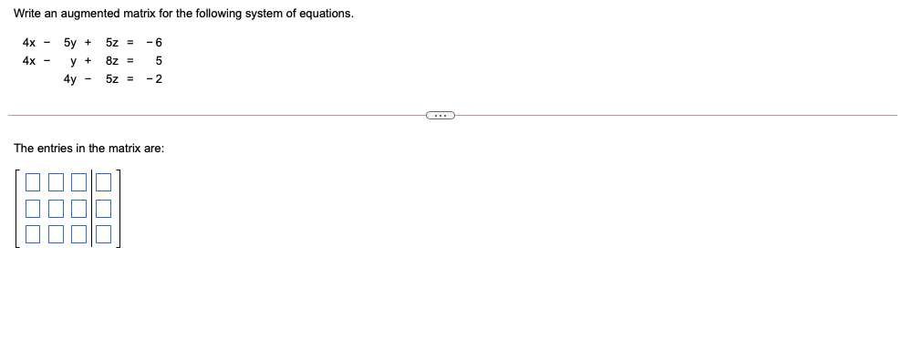 Write an augmented matrix for the following system of equations.
4х —
5y +
5z = -6
4х —
у +
8z =
5
4y -
5z =
- 2
The entries in the matrix are:
OOD
OOO
