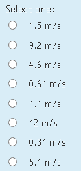 Select one:
1.5 m/s
O 9.2 m/s
O 4.6 m/s
O 0.61 m/s
1.1 m/s
12 m/s
O 0.31 m/s
O 6.1 m/s
