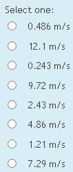 Select one:
O 0.486 m/s
12.1 m/s
0.243 m/s
9.72 m/s
O 2.43 m/s
O 4.86 m/s
1.21 m/s
O 7.29 m/s
