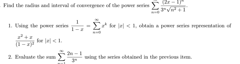 Find the radius and interval of convergence of the power series
1. Using the power series
x² + x
(1-x)²
2. Evaluate the sum
for x < 1.
1
1 X
2n 1
3n
n=0
(2x - 1)"
3n √√n²+1
Σ
r for x < 1, obtain a power series representation of
n=0
using the series obtained in the previous item.